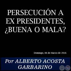 PERSECUCIÓN A EX PRESIDENTES, ¿BUENA O MALA? - Por ALBERTO ACOSTA GARBARINO - Domingo, 06 de Marzo de 2016